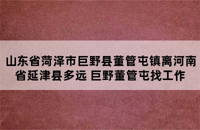 山东省菏泽市巨野县董管屯镇离河南省延津县多远 巨野董管屯找工作